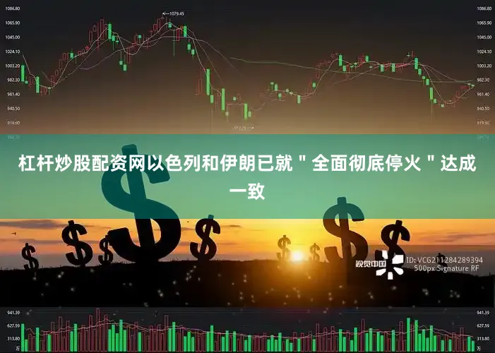 杠杆炒股配资网以色列和伊朗已就＂全面彻底停火＂达成一致
