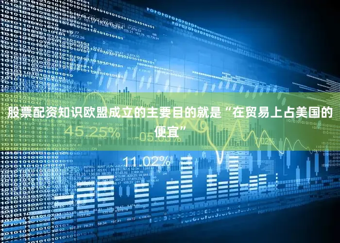 股票配资知识欧盟成立的主要目的就是“在贸易上占美国的便宜”