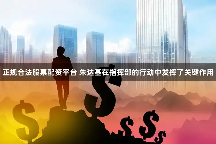 正规合法股票配资平台 朱达基在指挥部的行动中发挥了关键作用