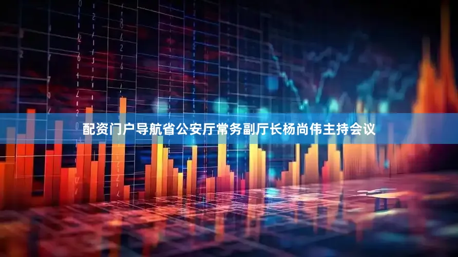 配资门户导航省公安厅常务副厅长杨尚伟主持会议