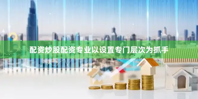 配资炒股配资专业以设置专门层次为抓手