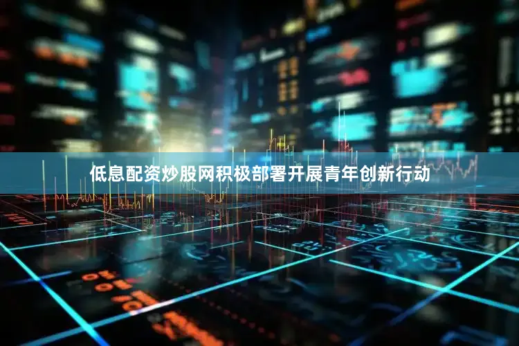 低息配资炒股网积极部署开展青年创新行动