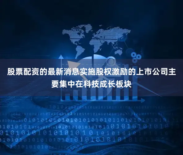 股票配资的最新消息实施股权激励的上市公司主要集中在科技成长板块