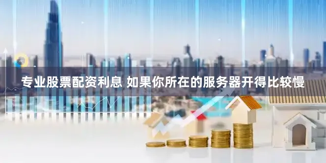 专业股票配资利息 如果你所在的服务器开得比较慢