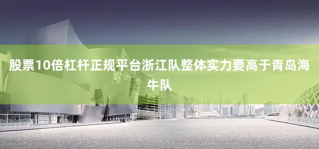 股票10倍杠杆正规平台浙江队整体实力要高于青岛海牛队