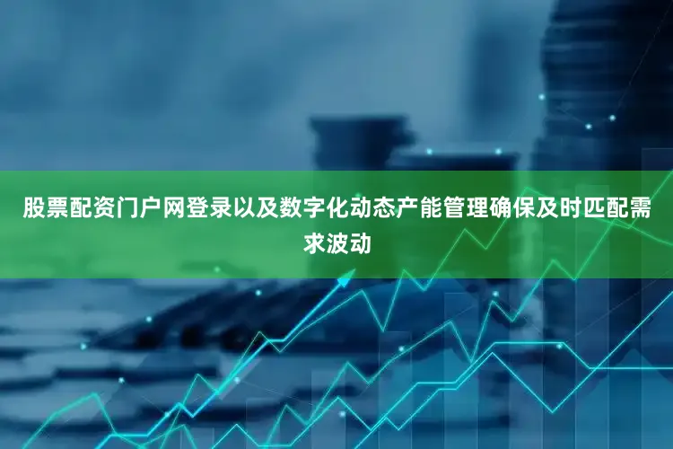 股票配资门户网登录以及数字化动态产能管理确保及时匹配需求波动