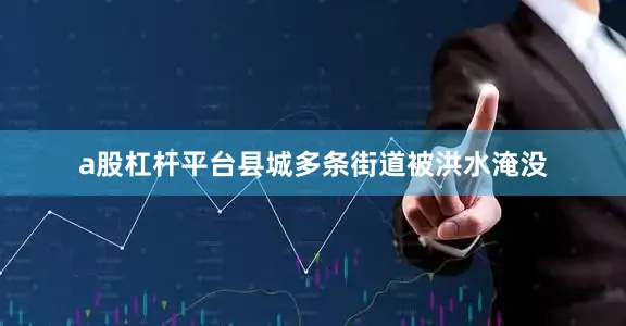 a股杠杆平台县城多条街道被洪水淹没