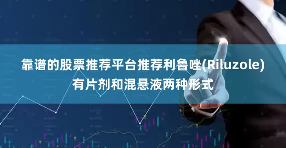 靠谱的股票推荐平台推荐利鲁唑(Riluzole)有片剂和混悬液两种形式