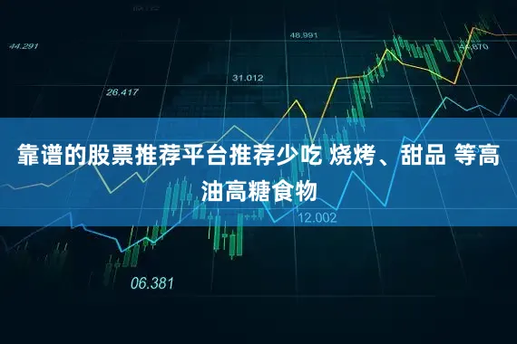 靠谱的股票推荐平台推荐少吃 烧烤、甜品 等高油高糖食物