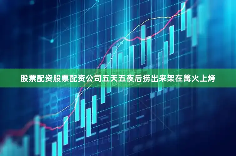 股票配资股票配资公司五天五夜后捞出来架在篝火上烤