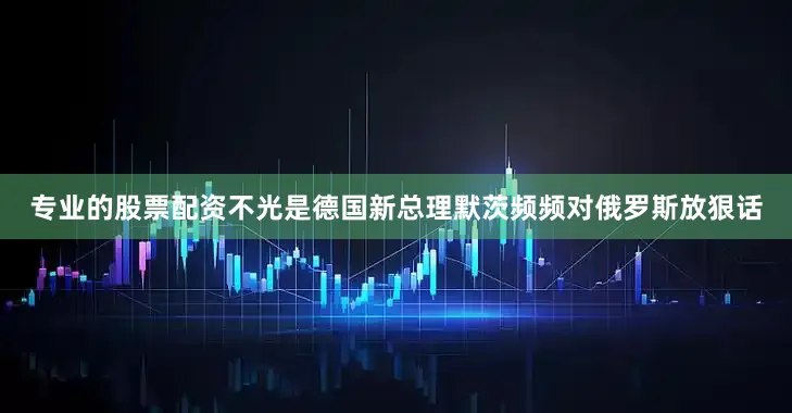 专业的股票配资不光是德国新总理默茨频频对俄罗斯放狠话