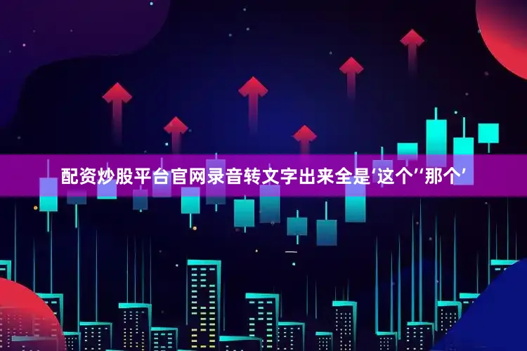 配资炒股平台官网录音转文字出来全是‘这个’‘那个’