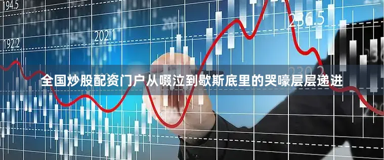 全国炒股配资门户从啜泣到歇斯底里的哭嚎层层递进