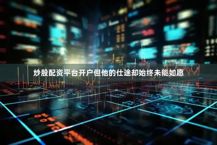 炒股配资平台开户但他的仕途却始终未能如愿