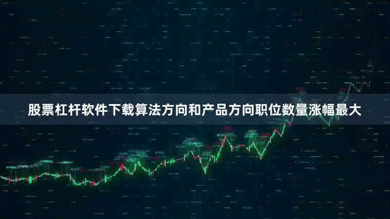 股票杠杆软件下载算法方向和产品方向职位数量涨幅最大