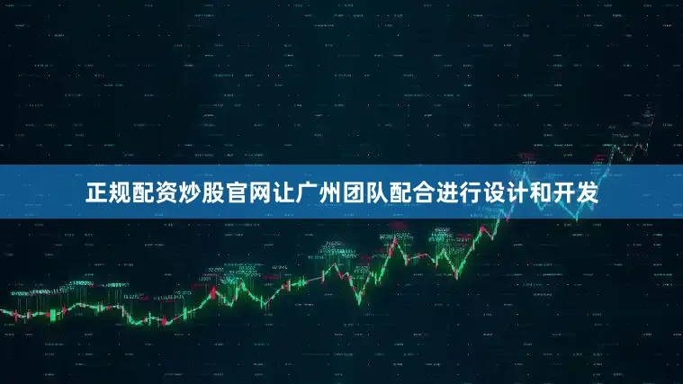 正规配资炒股官网让广州团队配合进行设计和开发