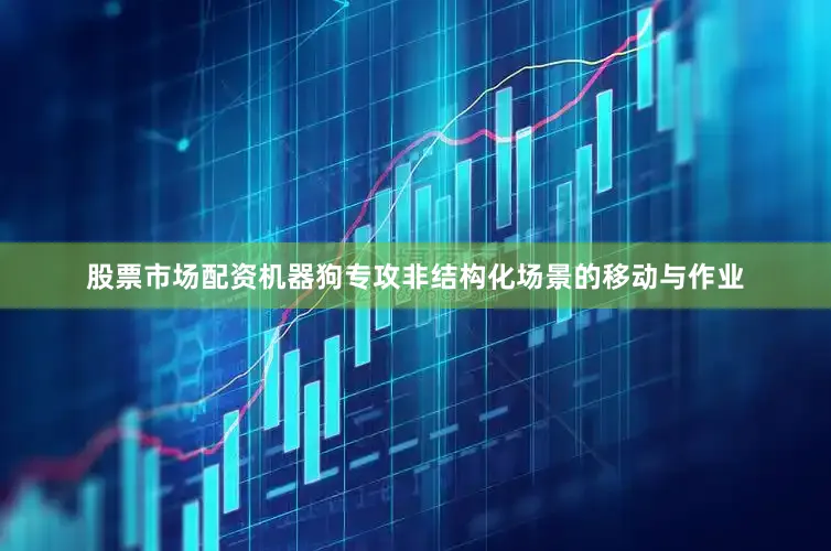 股票市场配资机器狗专攻非结构化场景的移动与作业