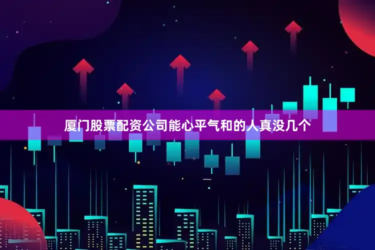 厦门股票配资公司能心平气和的人真没几个