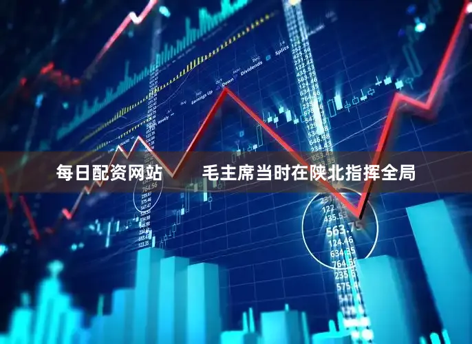 每日配资网站        毛主席当时在陕北指挥全局