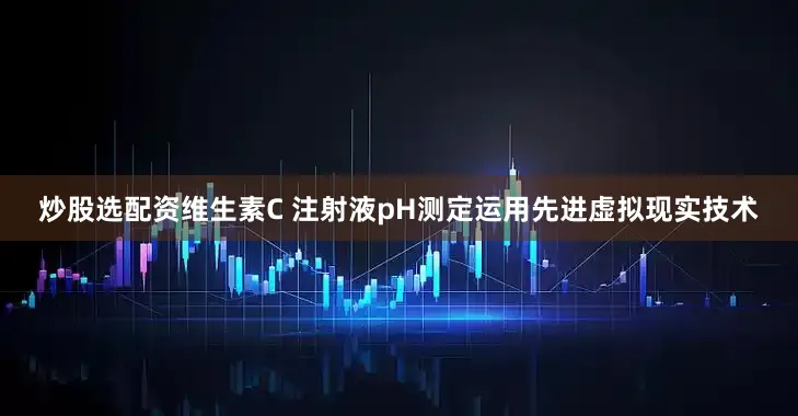 炒股选配资维生素C 注射液pH测定运用先进虚拟现实技术