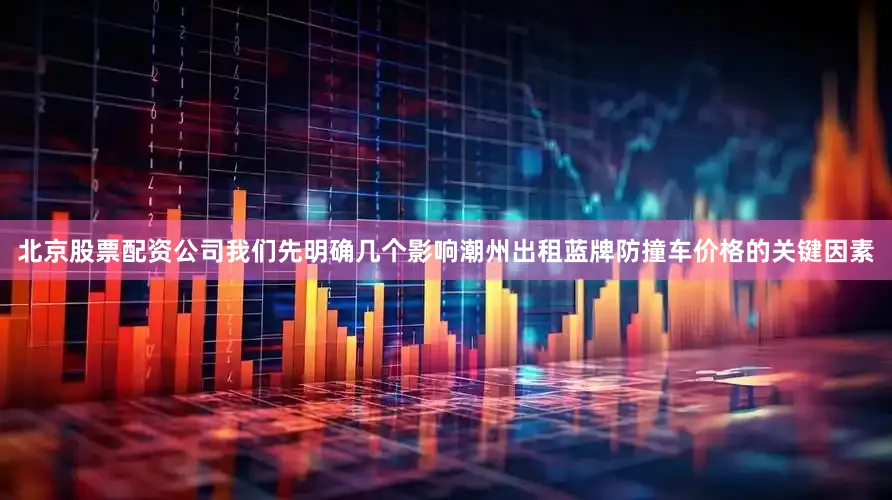 北京股票配资公司我们先明确几个影响潮州出租蓝牌防撞车价格的关键因素