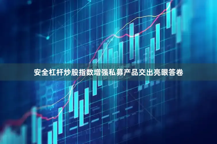 安全杠杆炒股指数增强私募产品交出亮眼答卷