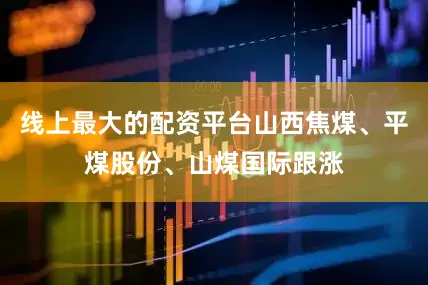 线上最大的配资平台山西焦煤、平煤股份、山煤国际跟涨