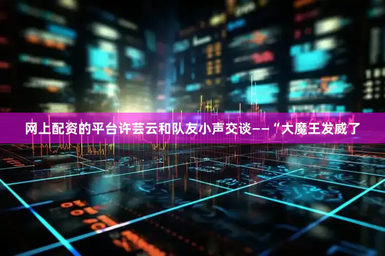 网上配资的平台许芸云和队友小声交谈——“大魔王发威了