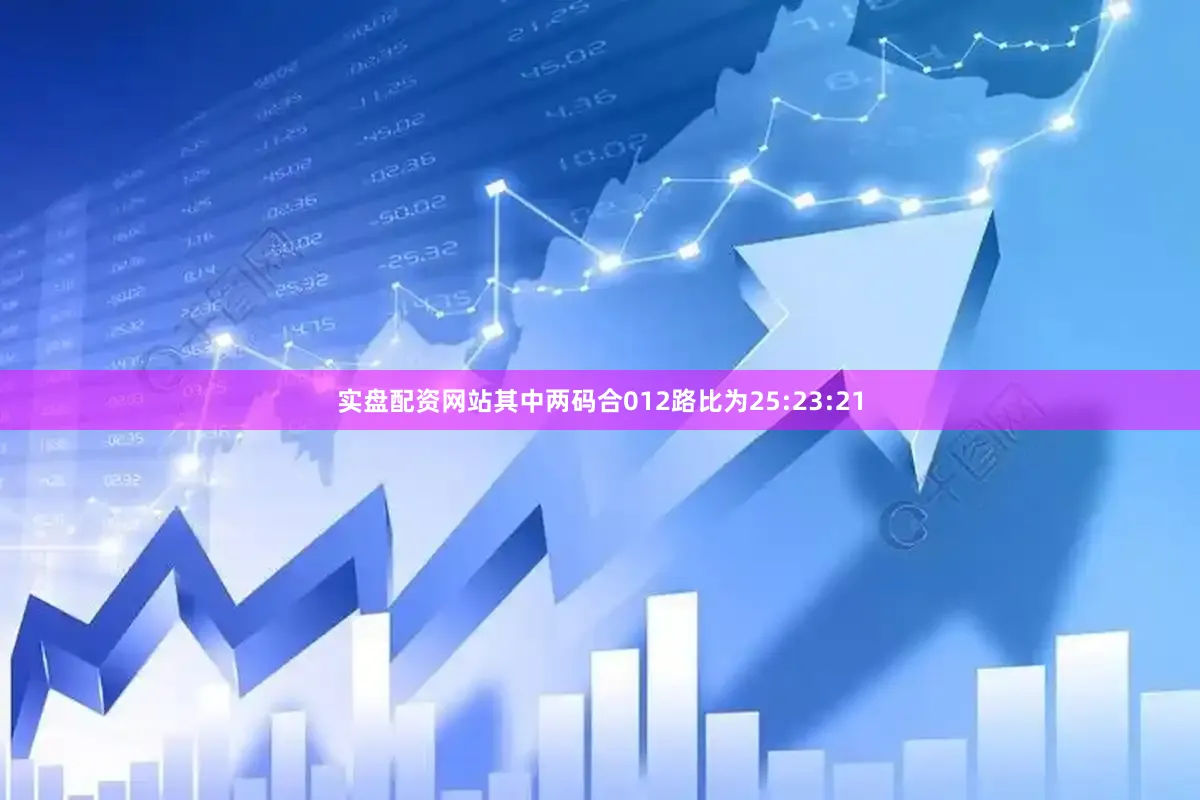 实盘配资网站其中两码合012路比为25:23:21