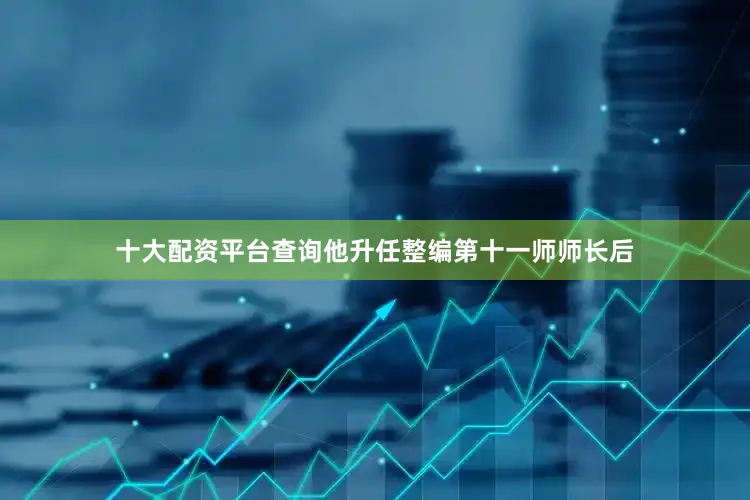 十大配资平台查询他升任整编第十一师师长后