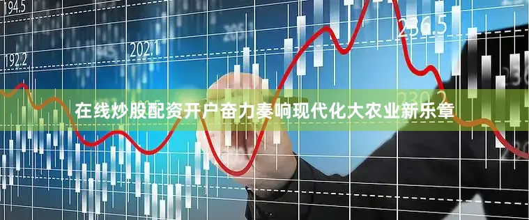 在线炒股配资开户奋力奏响现代化大农业新乐章