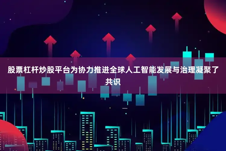 股票杠杆炒股平台为协力推进全球人工智能发展与治理凝聚了共识