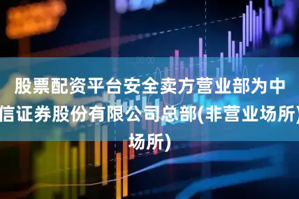股票配资平台安全卖方营业部为中信证券股份有限公司总部(非营业场所)