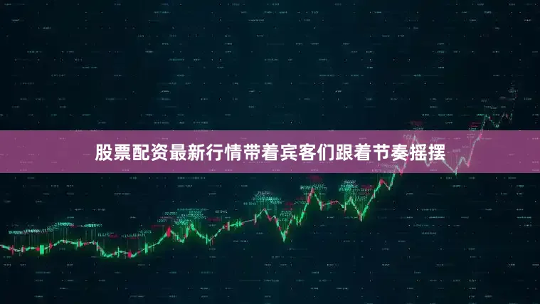 股票配资最新行情带着宾客们跟着节奏摇摆