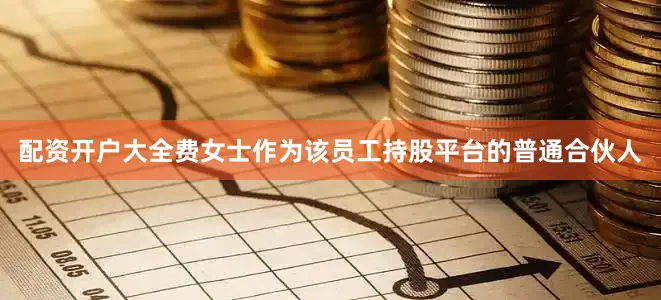 配资开户大全费女士作为该员工持股平台的普通合伙人