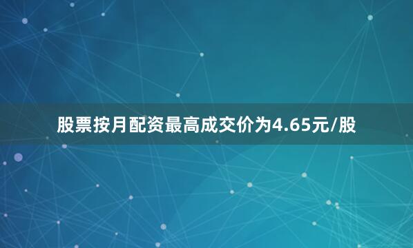 股票按月配资最高成交价为4.65元/股