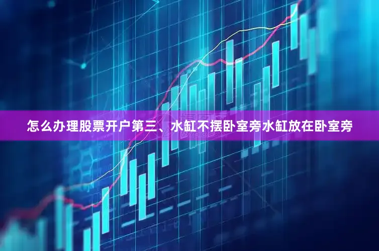 怎么办理股票开户第三、水缸不摆卧室旁水缸放在卧室旁