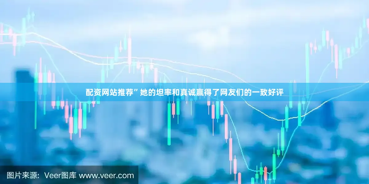 配资网站推荐”她的坦率和真诚赢得了网友们的一致好评