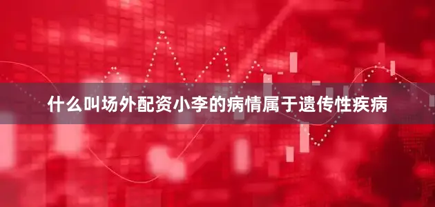 什么叫场外配资小李的病情属于遗传性疾病