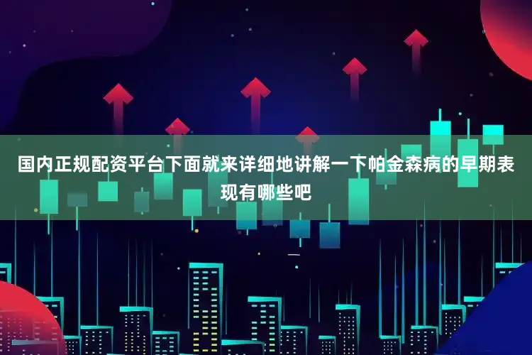 国内正规配资平台下面就来详细地讲解一下帕金森病的早期表现有哪些吧