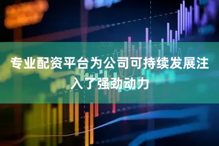 专业配资平台为公司可持续发展注入了强劲动力