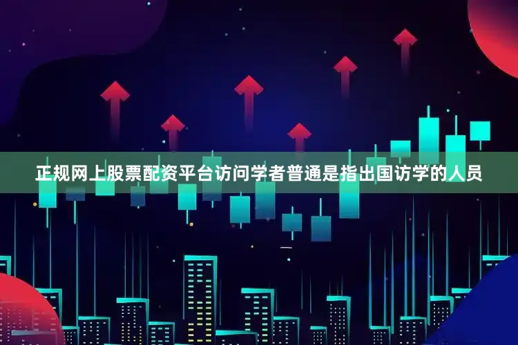 正规网上股票配资平台访问学者普通是指出国访学的人员