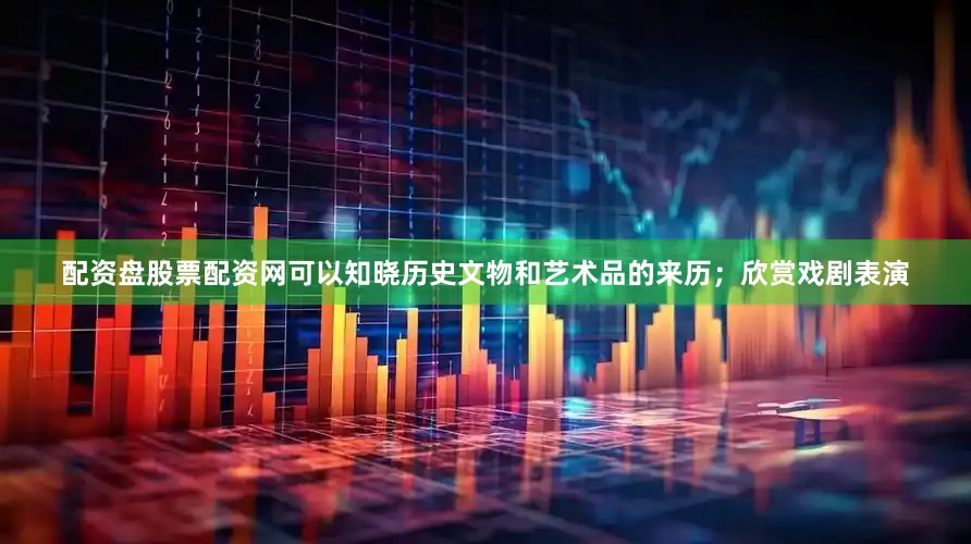 配资盘股票配资网可以知晓历史文物和艺术品的来历；欣赏戏剧表演