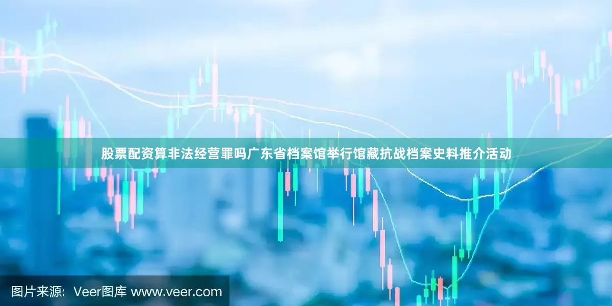 股票配资算非法经营罪吗广东省档案馆举行馆藏抗战档案史料推介活动