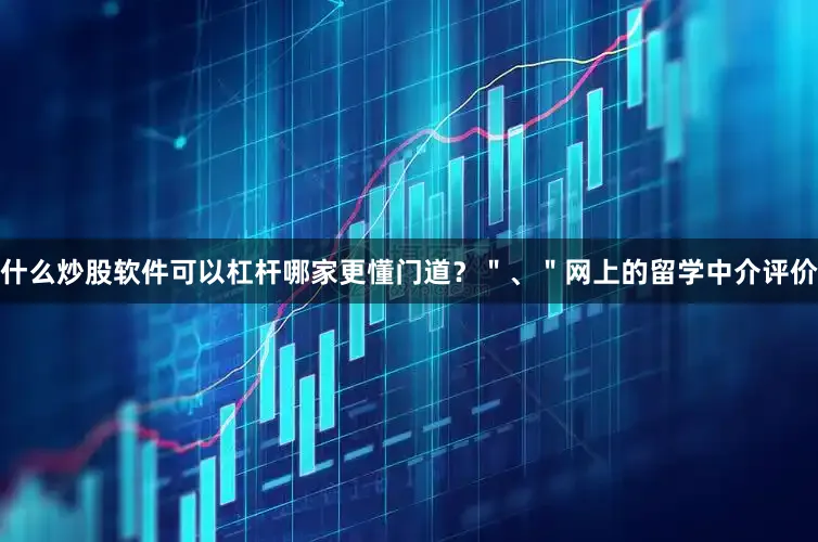 什么炒股软件可以杠杆哪家更懂门道？＂、＂网上的留学中介评价