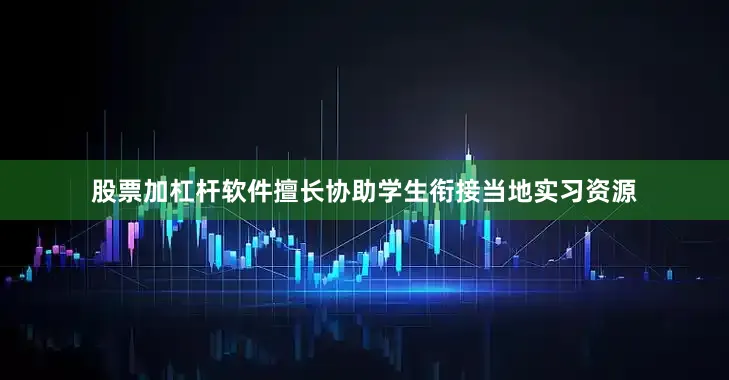 股票加杠杆软件擅长协助学生衔接当地实习资源