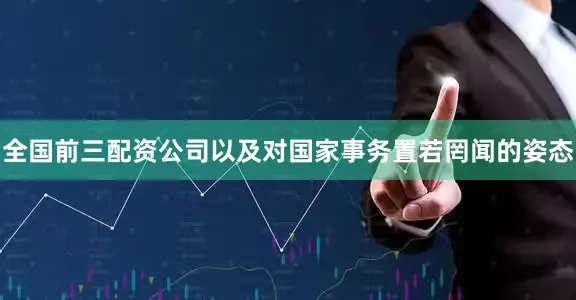 全国前三配资公司以及对国家事务置若罔闻的姿态