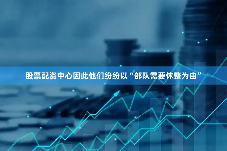 股票配资中心因此他们纷纷以“部队需要休整为由”