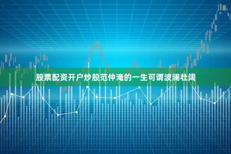 股票配资开户炒股范仲淹的一生可谓波澜壮阔